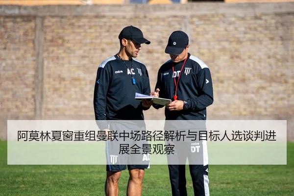 阿莫林夏窗重组曼联中场路径解析与目标人选谈判进展全景观察