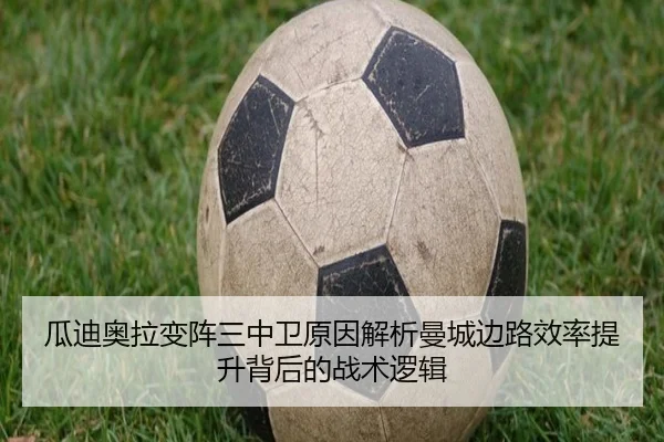 瓜迪奥拉变阵三中卫原因解析曼城边路效率提升背后的战术逻辑