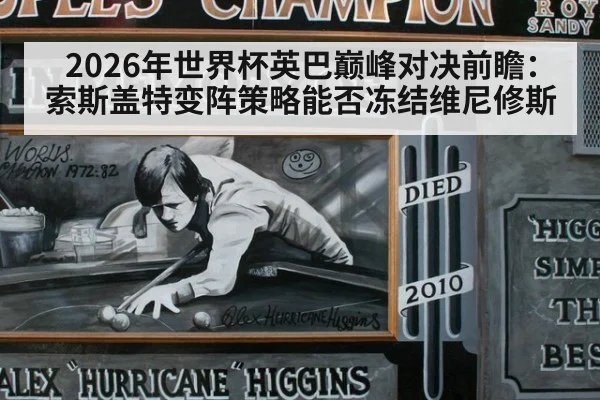2026年世界杯英巴巅峰对决前瞻：索斯盖特变阵策略能否冻结维尼修斯