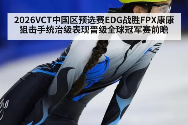 2026VCT中国区预选赛EDG战胜FPX康康狙击手统治级表现晋级全球冠军赛前瞻