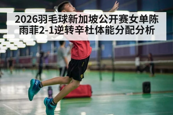 2026羽毛球新加坡公开赛女单陈雨菲2-1逆转辛杜体能分配分析