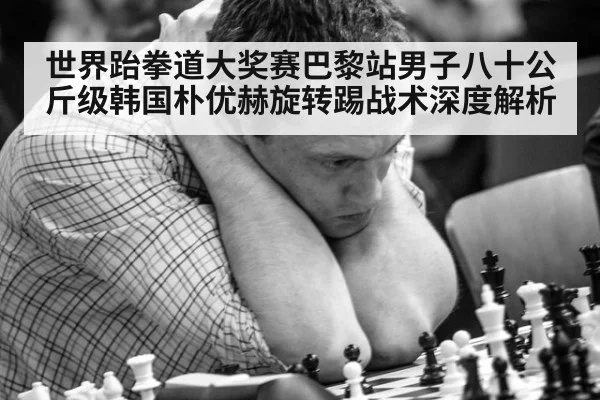 世界跆拳道大奖赛巴黎站男子八十公斤级韩国朴优赫旋转踢战术深度解析