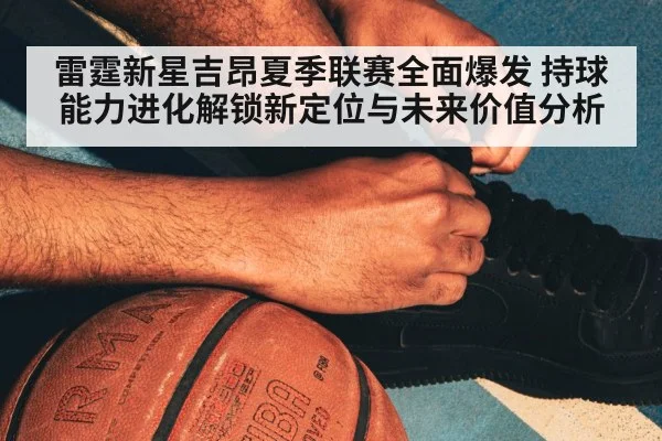 雷霆新星吉昂夏季联赛全面爆发 持球能力进化解锁新定位与未来价值分析