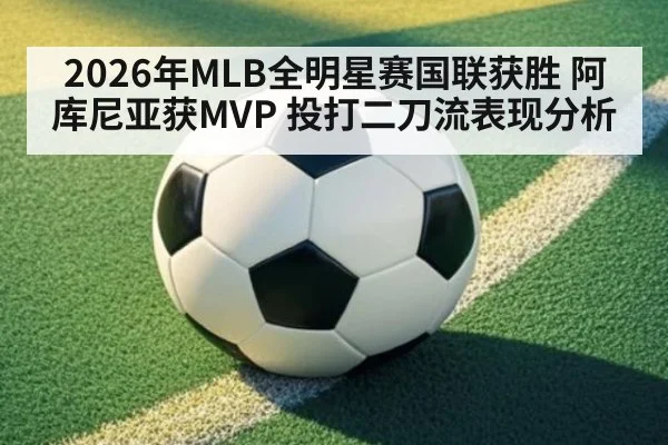 2026年MLB全明星赛国联获胜 阿库尼亚获MVP 投打二刀流表现分析