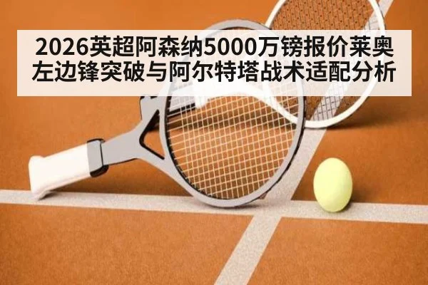 2026英超阿森纳5000万镑报价莱奥左边锋突破与阿尔特塔战术适配分析