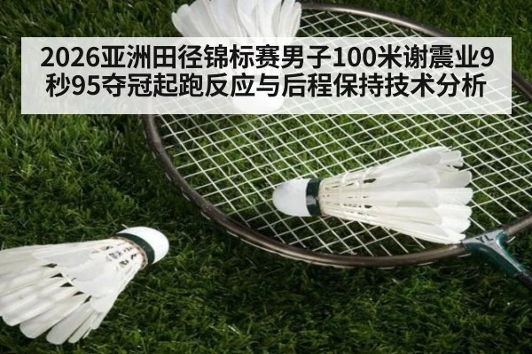2026亚洲田径锦标赛男子100米谢震业9秒95夺冠起跑反应与后程保持技术分析