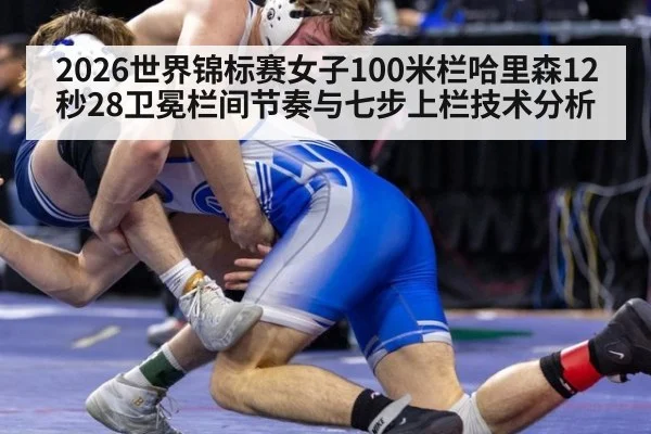 2026世界锦标赛女子100米栏哈里森12秒28卫冕栏间节奏与七步上栏技术分析
