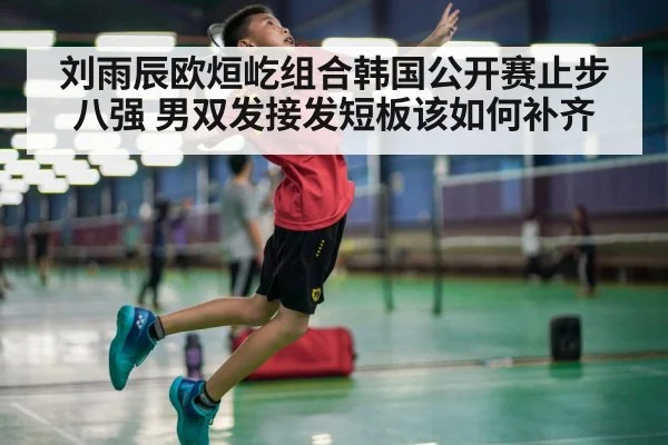 刘雨辰欧烜屹组合韩国公开赛止步八强 男双发接发短板该如何补齐