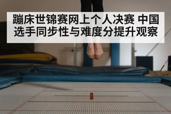 蹦床世锦赛网上个人决赛 中国选手同步性与难度分提升观察