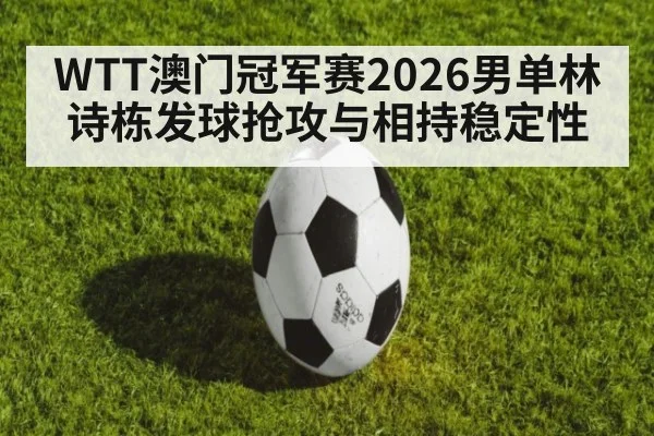 WTT澳门冠军赛2026男单林诗栋发球抢攻与相持稳定性