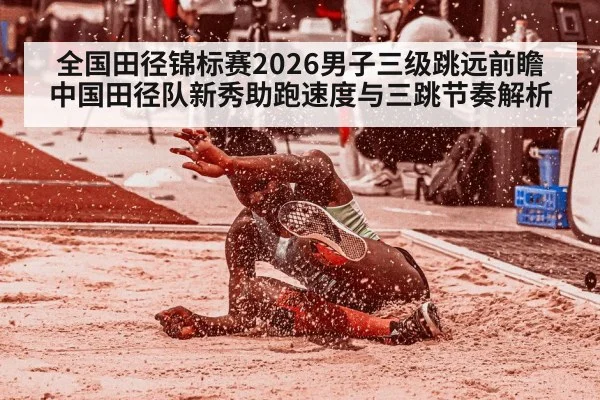 全国田径锦标赛2026男子三级跳远前瞻 中国田径队新秀助跑速度与三跳节奏解析
