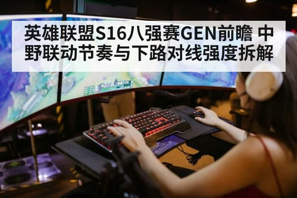 英雄联盟S16八强赛GEN前瞻 中野联动节奏与下路对线强度拆解