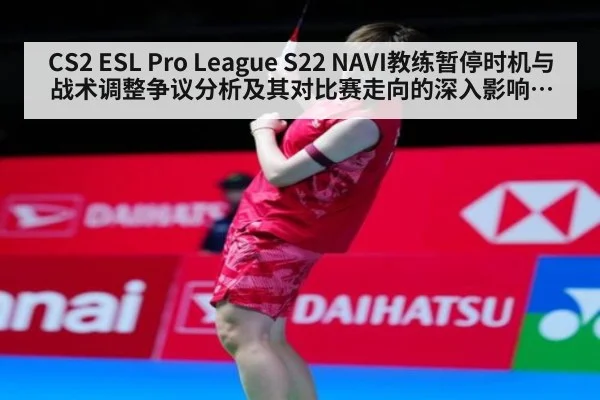 CS2 ESL Pro League S22 NAVI教练暂停时机与战术调整争议分析及其对比赛走向的深入影响点评