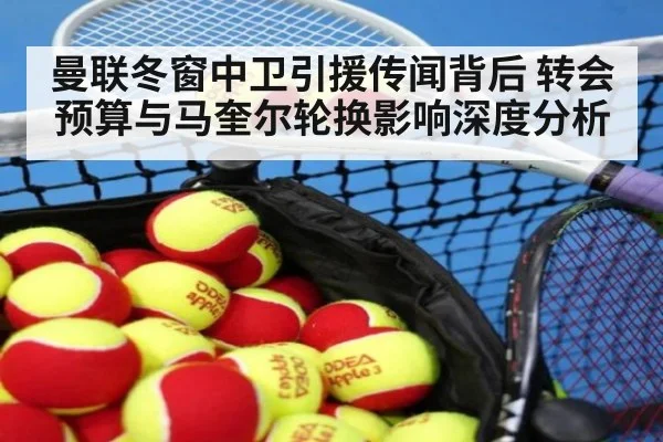 曼联冬窗中卫引援传闻背后 转会预算与马奎尔轮换影响深度分析