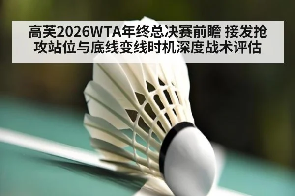 高芙2026WTA年终总决赛前瞻 接发抢攻站位与底线变线时机深度战术评估