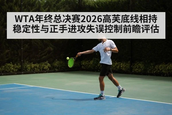 WTA年终总决赛2026高芙底线相持稳定性与正手进攻失误控制前瞻评估