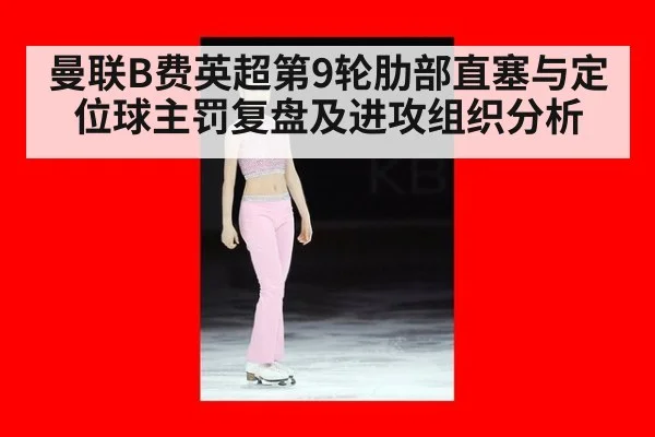 曼联B费英超第9轮肋部直塞与定位球主罚复盘及进攻组织分析
