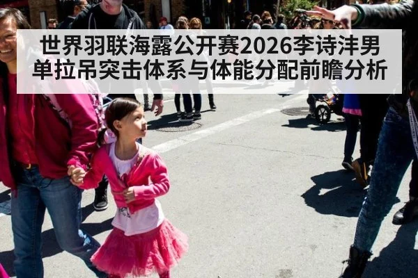 世界羽联海露公开赛2026李诗沣男单拉吊突击体系与体能分配前瞻分析