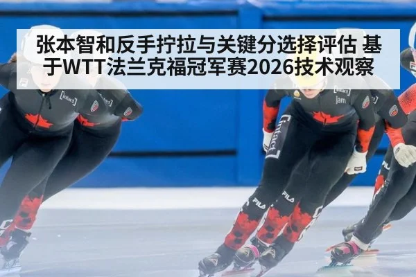 张本智和反手拧拉与关键分选择评估 基于WTT法兰克福冠军赛2026技术观察